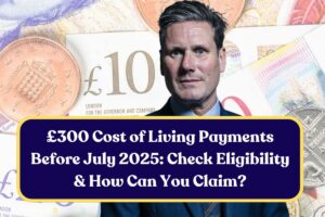 £300 Cost of Living Payments Before July 2025: Check Eligibility & How Can You Claim?