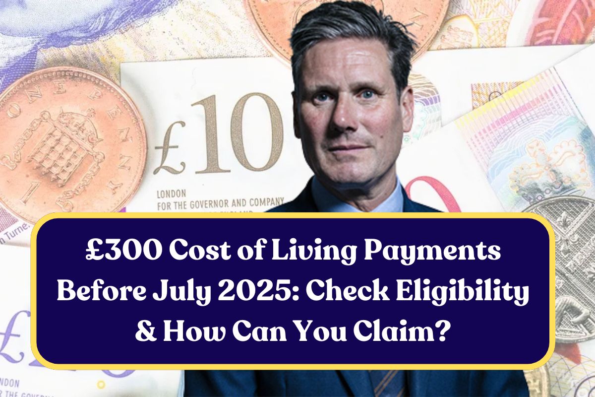 £300 Cost of Living Payments Before July 2025: Check Eligibility & How Can You Claim?