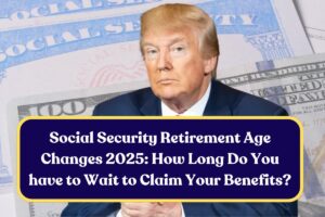 Social Security Retirement Age Changes 2025: How Long Do You have to Wait to Claim Your Benefits?